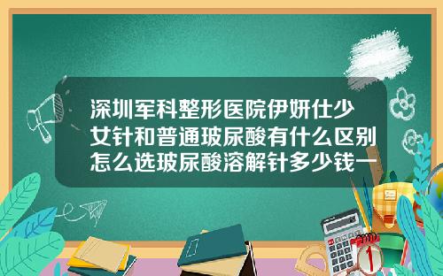 深圳军科整形医院伊妍仕少女针和普通玻尿酸有什么区别怎么选玻尿酸溶解针多少钱一支啊