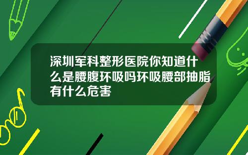 深圳军科整形医院你知道什么是腰腹环吸吗环吸腰部抽脂有什么危害