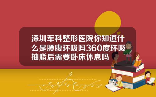 深圳军科整形医院你知道什么是腰腹环吸吗360度环吸抽脂后需要卧床休息吗
