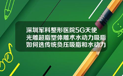 深圳军科整形医院5G天使光雕超脂塑体雕术水动力吸脂如何选传统负压吸脂和水动力吸脂