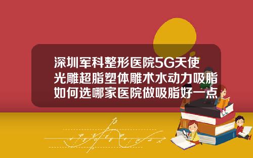 深圳军科整形医院5G天使光雕超脂塑体雕术水动力吸脂如何选哪家医院做吸脂好一点