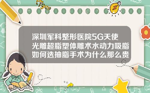 深圳军科整形医院5G天使光雕超脂塑体雕术水动力吸脂如何选抽脂手术为什么那么贵