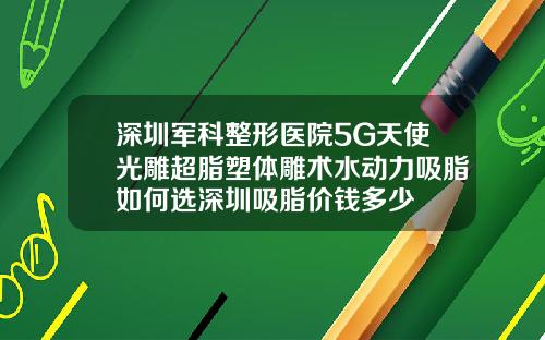 深圳军科整形医院5G天使光雕超脂塑体雕术水动力吸脂如何选深圳吸脂价钱多少
