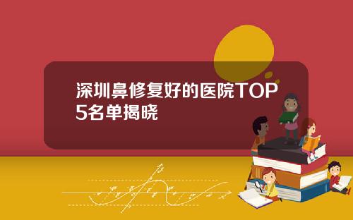 深圳鼻修复好的医院TOP5名单揭晓