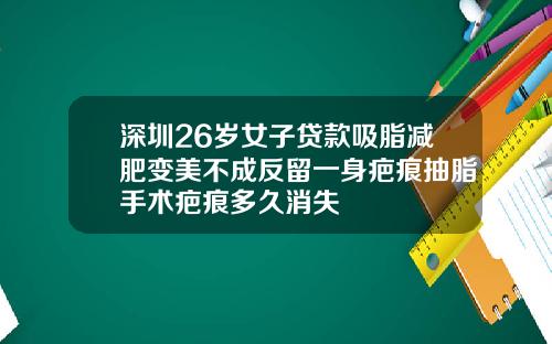 深圳26岁女子贷款吸脂减肥变美不成反留一身疤痕抽脂手术疤痕多久消失