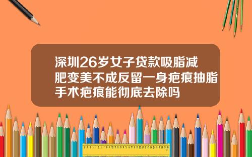 深圳26岁女子贷款吸脂减肥变美不成反留一身疤痕抽脂手术疤痕能彻底去除吗