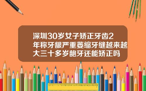深圳30岁女子矫正牙齿2年称牙龈严重萎缩牙缝越来越大三十多岁龅牙还能矫正吗