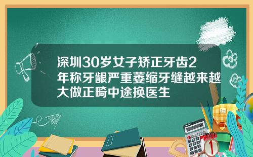 深圳30岁女子矫正牙齿2年称牙龈严重萎缩牙缝越来越大做正畸中途换医生