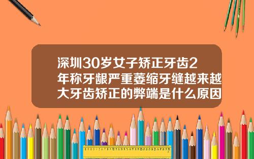 深圳30岁女子矫正牙齿2年称牙龈严重萎缩牙缝越来越大牙齿矫正的弊端是什么原因