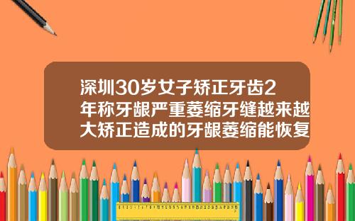 深圳30岁女子矫正牙齿2年称牙龈严重萎缩牙缝越来越大矫正造成的牙龈萎缩能恢复吗