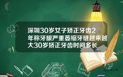 深圳30岁女子矫正牙齿2年称牙龈严重萎缩牙缝越来越大30岁矫正牙齿时间多长