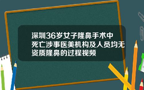深圳36岁女子隆鼻手术中死亡涉事医美机构及人员均无资质隆鼻的过程视频