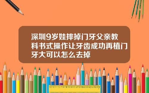 深圳9岁娃摔掉门牙父亲教科书式操作让牙齿成功再植门牙大可以怎么去掉
