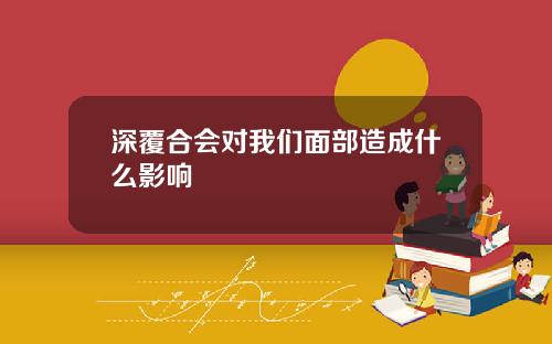 深覆合会对我们面部造成什么影响
