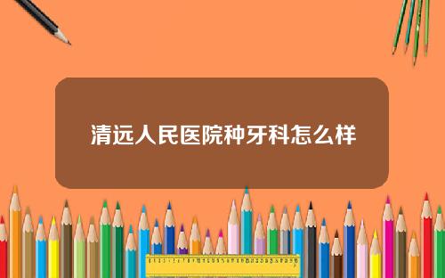 清远人民医院种牙科怎么样