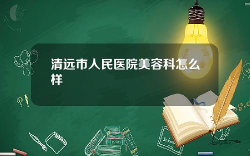 清远市人民医院美容科怎么样