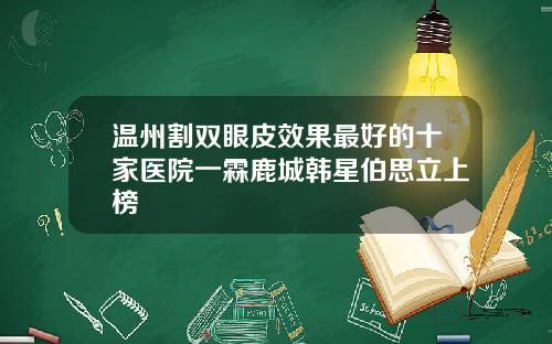 温州割双眼皮效果最好的十家医院一霖鹿城韩星伯思立上榜