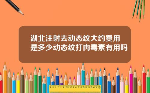 湖北注射去动态纹大约费用是多少动态纹打肉毒素有用吗