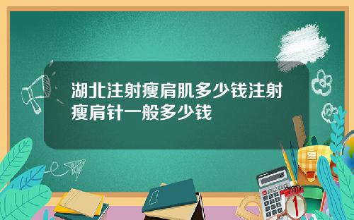 湖北注射瘦肩肌多少钱注射瘦肩针一般多少钱