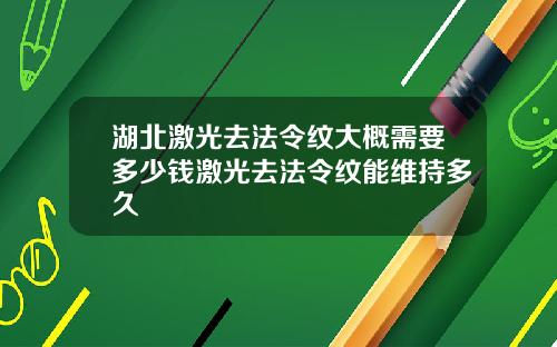 湖北激光去法令纹大概需要多少钱激光去法令纹能维持多久