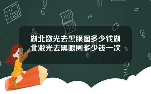 湖北激光去黑眼圈多少钱湖北激光去黑眼圈多少钱一次