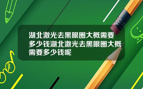 湖北激光去黑眼圈大概需要多少钱湖北激光去黑眼圈大概需要多少钱呢