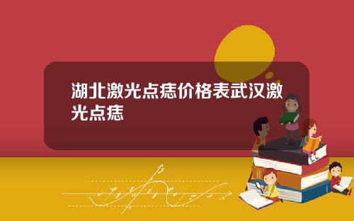 湖北激光点痣价格表武汉激光点痣