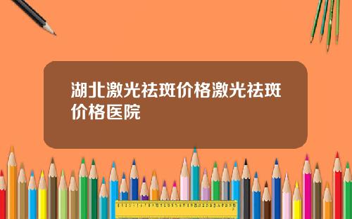 湖北激光祛斑价格激光祛斑价格医院