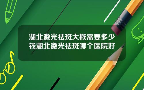 湖北激光祛斑大概需要多少钱湖北激光祛斑哪个医院好