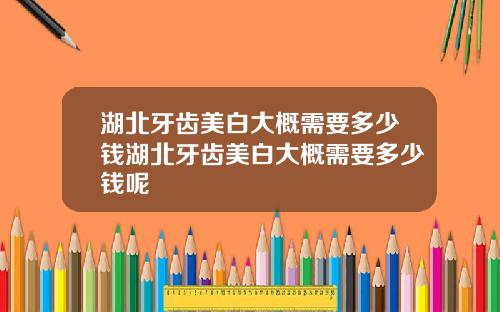 湖北牙齿美白大概需要多少钱湖北牙齿美白大概需要多少钱呢