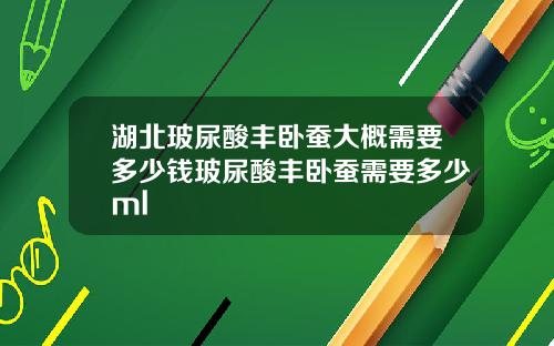 湖北玻尿酸丰卧蚕大概需要多少钱玻尿酸丰卧蚕需要多少ml