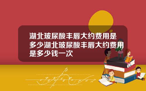 湖北玻尿酸丰唇大约费用是多少湖北玻尿酸丰唇大约费用是多少钱一次