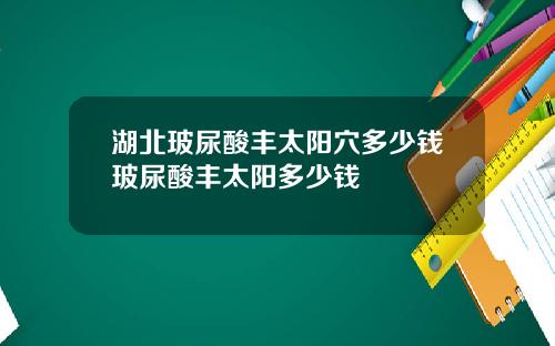 湖北玻尿酸丰太阳穴多少钱玻尿酸丰太阳多少钱