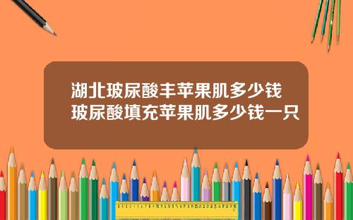湖北玻尿酸丰苹果肌多少钱玻尿酸填充苹果肌多少钱一只