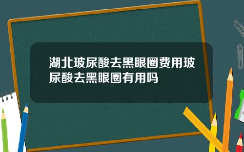 湖北玻尿酸去黑眼圈费用玻尿酸去黑眼圈有用吗