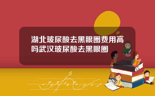 湖北玻尿酸去黑眼圈费用高吗武汉玻尿酸去黑眼圈