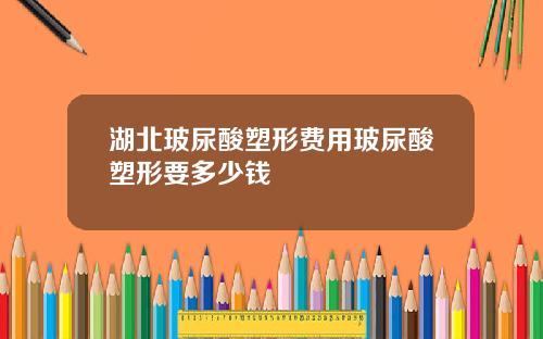 湖北玻尿酸塑形费用玻尿酸塑形要多少钱
