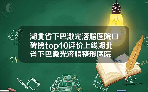 湖北省下巴激光溶脂医院口碑榜top10评价上线湖北省下巴激光溶脂整形医院