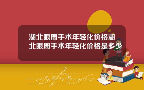 湖北眼周手术年轻化价格湖北眼周手术年轻化价格是多少