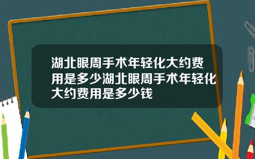 湖北眼周手术年轻化大约费用是多少湖北眼周手术年轻化大约费用是多少钱