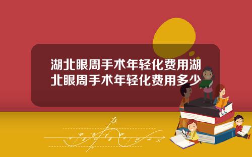 湖北眼周手术年轻化费用湖北眼周手术年轻化费用多少