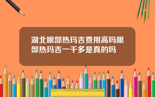 湖北眼部热玛吉费用高吗眼部热玛吉一千多是真的吗