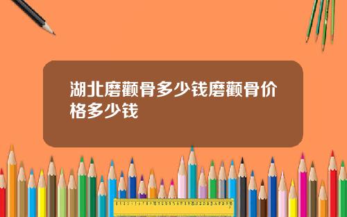 湖北磨颧骨多少钱磨颧骨价格多少钱