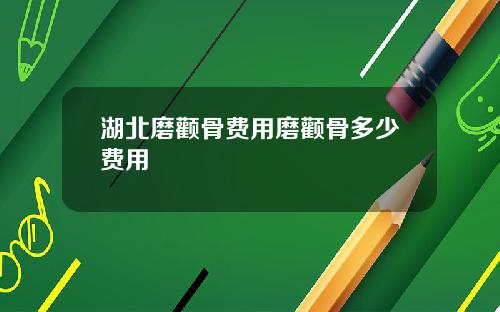 湖北磨颧骨费用磨颧骨多少费用