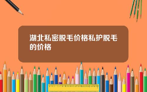 湖北私密脱毛价格私护脱毛的价格
