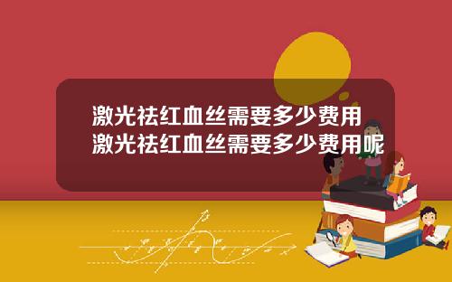 激光祛红血丝需要多少费用激光祛红血丝需要多少费用呢