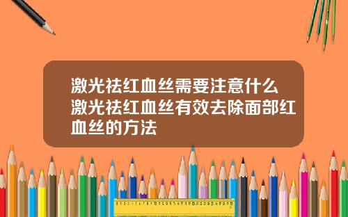激光祛红血丝需要注意什么激光祛红血丝有效去除面部红血丝的方法