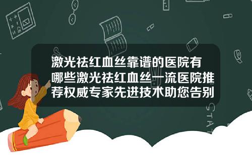 激光祛红血丝靠谱的医院有哪些激光祛红血丝一流医院推荐权威专家先进技术助您告别红血丝
