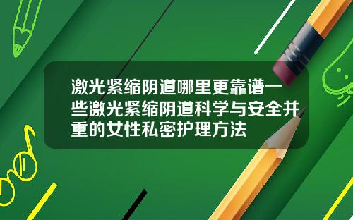 激光紧缩阴道哪里更靠谱一些激光紧缩阴道科学与安全并重的女性私密护理方法