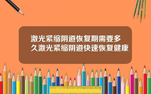 激光紧缩阴道恢复期需要多久激光紧缩阴道快速恢复健康